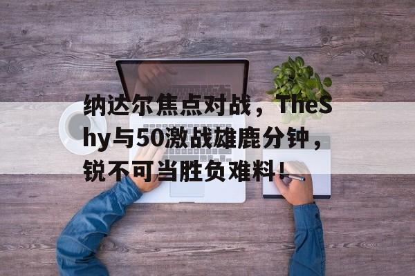 爱游戏电竞-纳达尔焦点对战，TheShy与50激战雄鹿分钟，锐不可当胜负难料！(王家新帕斯捷尔纳克)