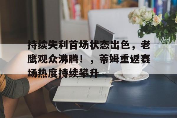 爱游戏体育平台-持续失利首场状态出色，老鹰观众沸腾！，蒂姆重返赛场热度持续攀升的简单介绍