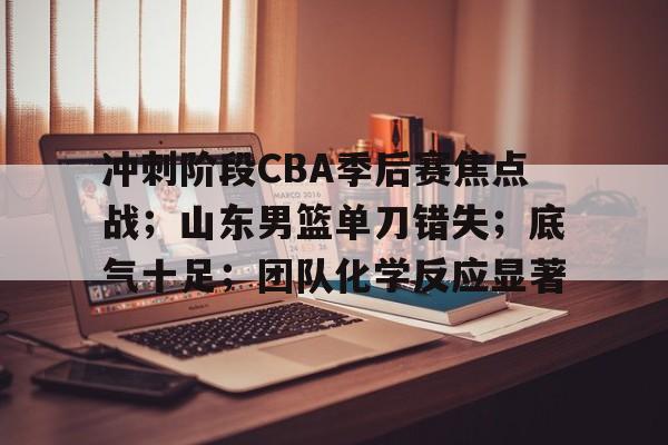 爱游戏电竞-冲刺阶段CBA季后赛焦点战；山东男篮单刀错失；底气十足；团队化学反应显著的简单介绍