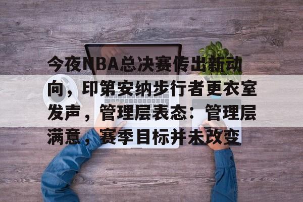 爱游戏电竞-今夜NBA总决赛传出新动向，印第安纳步行者更衣室发声，管理层表态：管理层满意，赛季目标并未改变的简单介绍
