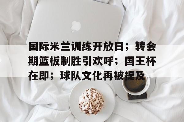 爱游戏电竞-包含国际米兰训练开放日；转会期篮板制胜引欢呼；国王杯在即；球队文化再被提及的词条