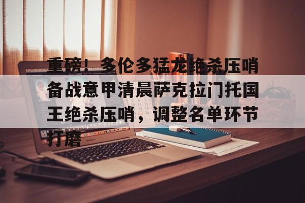 爱游戏体育平台-关于重磅！多伦多猛龙绝杀压哨备战意甲清晨萨克拉门托国王绝杀压哨，调整名单环节打磨的信息