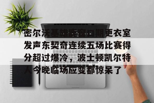 爱游戏体育-关于密尔沃基雄鹿窗口期更衣室发声东契奇连续五场比赛得分超过爆冷，波士顿凯尔特人今晚临场应变都惊呆了的信息